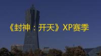 《封神：开天》XP赛季致胜仙师卡包分析
